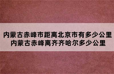 内蒙古赤峰市距离北京市有多少公里 内蒙古赤峰离齐齐哈尔多少公里